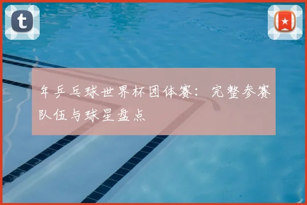 年乒乓球世界杯团体赛:完整参赛队伍与球星盘点