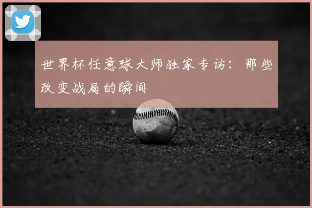 世界杯任意球大师独家专访:那些改变战局的瞬间