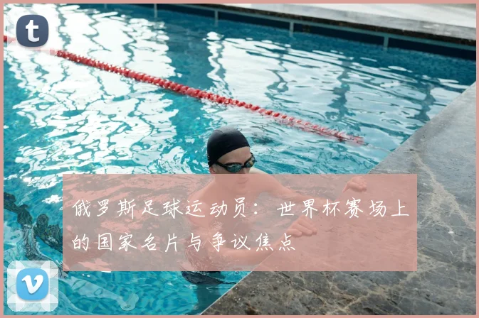 俄罗斯足球运动员:世界杯赛场上的国家名片与争议焦点